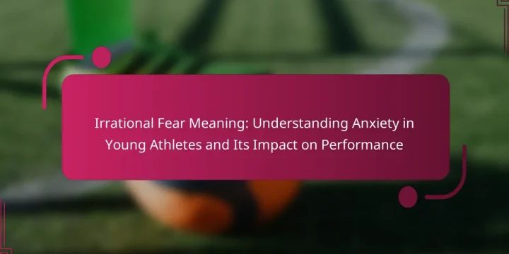 Irrational Fear Meaning: Understanding Anxiety in Young Athletes and Its Impact on Performance