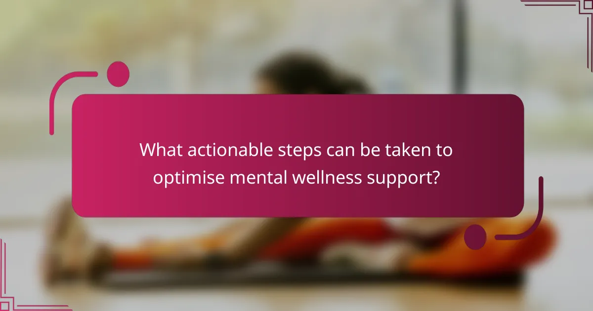 What actionable steps can be taken to optimise mental wellness support?