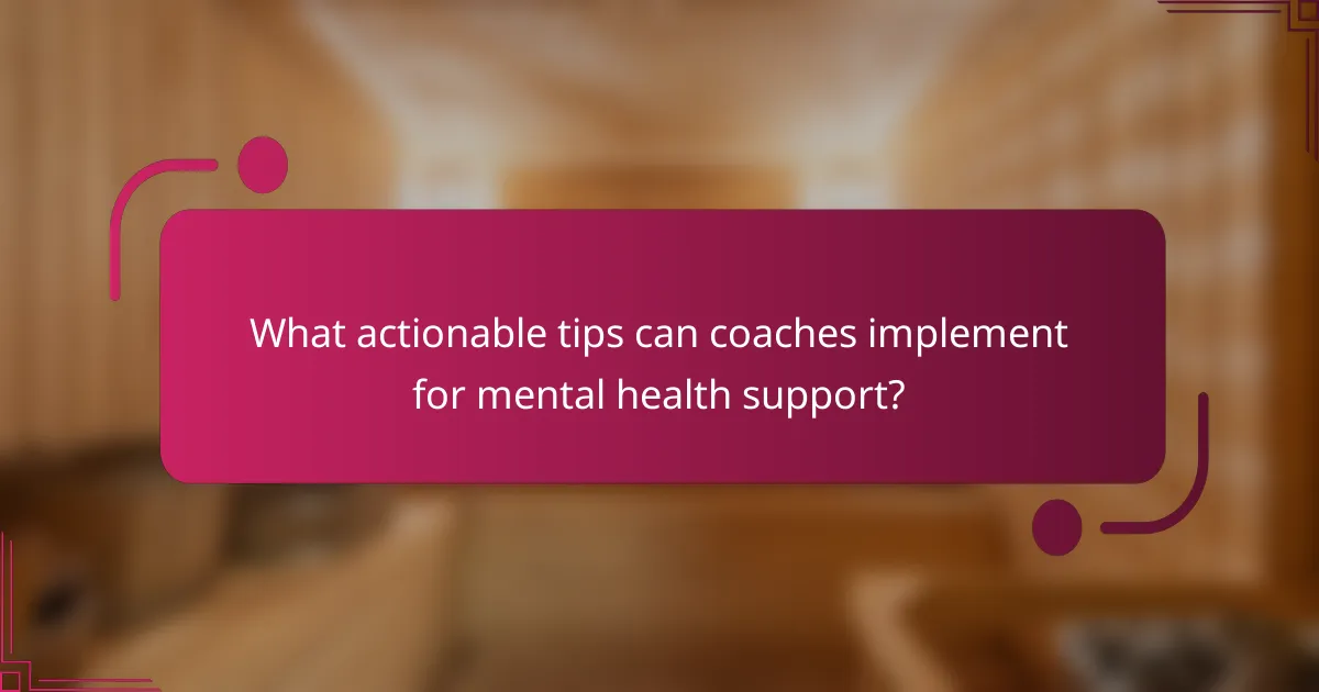 What actionable tips can coaches implement for mental health support?