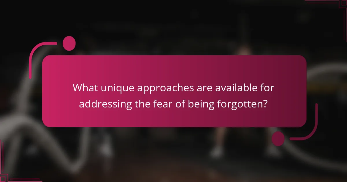 What unique approaches are available for addressing the fear of being forgotten?